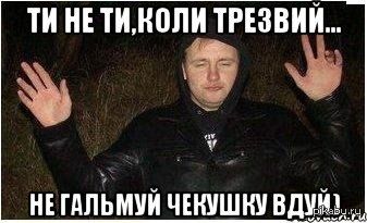 ти не ти, коли трезвий=)