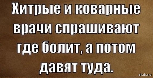 Куда спрашивать. Хитрые и коварные врачи спрашивают. Хитрые и коварные врачи спрашивают где болит а потом давят туда. Цитаты хитра, коварна. Врач сначала спрашивает где болит анекдот.