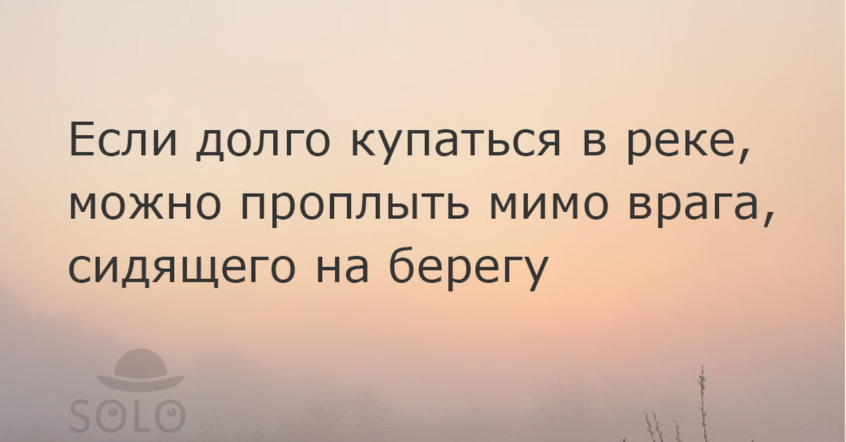 Если долго долго долго. Если долго сидеть на берегу. Ждать когда проплывет тело твоего врага. Тело врага проплывет мимо. Если сидеть на берегу реки достаточно долго то мимо.