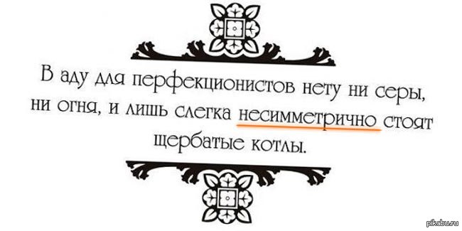 Лишь немного. В аду для перфекционистов. И лишь слегка несимметрично стоят щербатые котлы. В аду для перфекционистов ни серы нету. В аду для перфекционистов слегка несимметрично щербатые котлы.