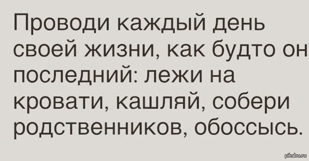 Каждый раз как последний. Жить каждый день как последний. Каждый день как последний. Проводи каждый день как последний Собери родственников. Живите каждый день как последний.