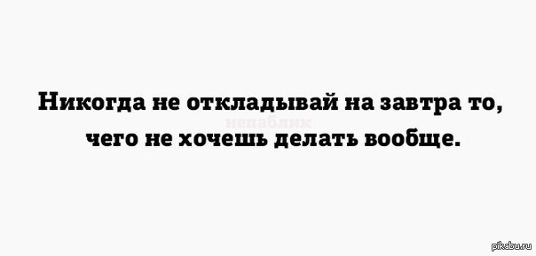 Никогда не делай сегодня то, что можно сделать завтра, а лучше отложить на пару лет